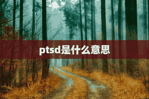 ptsd是什么意思(PTSD是什么意思网络热词)